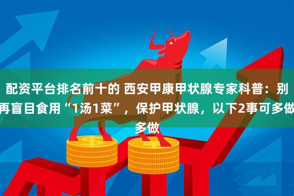 配资平台排名前十的 西安甲康甲状腺专家科普：别再盲目食用“1汤1菜”，保护甲状腺，以下2事可多做