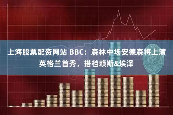 上海股票配资网站 BBC：森林中场安德森将上演英格兰首秀，搭档赖斯&埃泽
