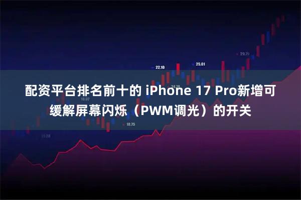 配资平台排名前十的 iPhone 17 Pro新增可缓解屏幕闪烁（PWM调光）的开关