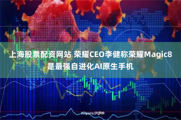 上海股票配资网站 荣耀CEO李健称荣耀Magic8是最强自进化AI原生手机