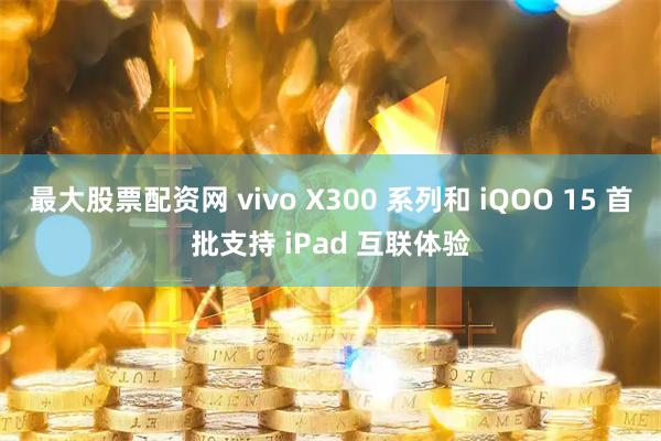 最大股票配资网 vivo X300 系列和 iQOO 15 首批支持 iPad 互联体验