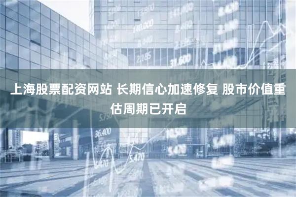 上海股票配资网站 长期信心加速修复 股市价值重估周期已开启