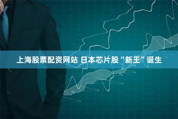 上海股票配资网站 日本芯片股“新王”诞生