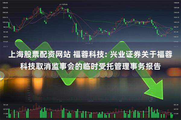 上海股票配资网站 福蓉科技: 兴业证券关于福蓉科技取消监事会的临时受托管理事务报告