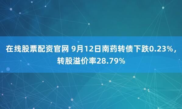 在线股票配资官网 9月12日南药转债下跌0.23%，转股溢价率28.79%