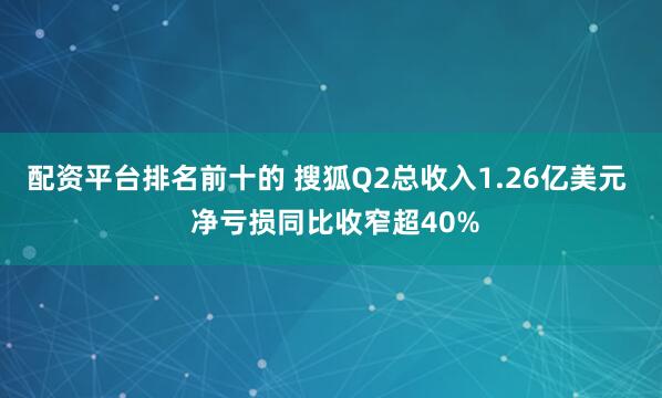 配资平台排名前十的 搜狐Q2总收入1.26亿美元  净亏损同比收窄超40%