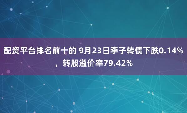 配资平台排名前十的 9月23日李子转债下跌0.14%，转股溢价率79.42%