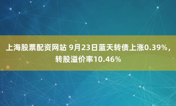 上海股票配资网站 9月23日蓝天转债上涨0.39%，转股溢价率10.46%