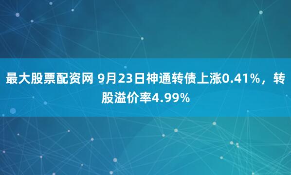 最大股票配资网 9月23日神通转债上涨0.41%，转股溢价率4.99%