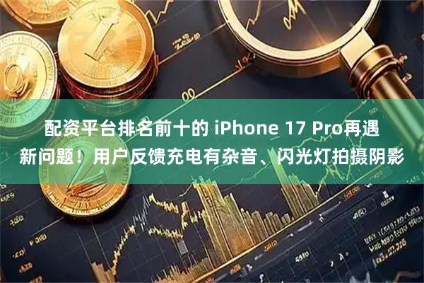 配资平台排名前十的 iPhone 17 Pro再遇新问题！用户反馈充电有杂音、闪光灯拍摄阴影