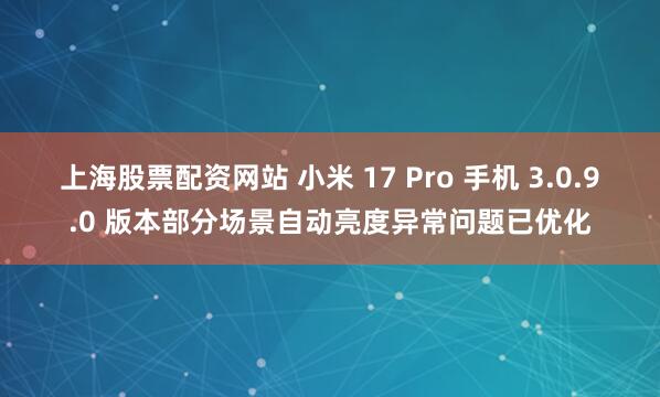 上海股票配资网站 小米 17 Pro 手机 3.0.9.0 版本部分场景自动亮度异常问题已优化