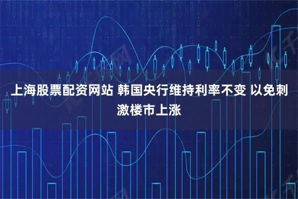 上海股票配资网站 韩国央行维持利率不变 以免刺激楼市上涨