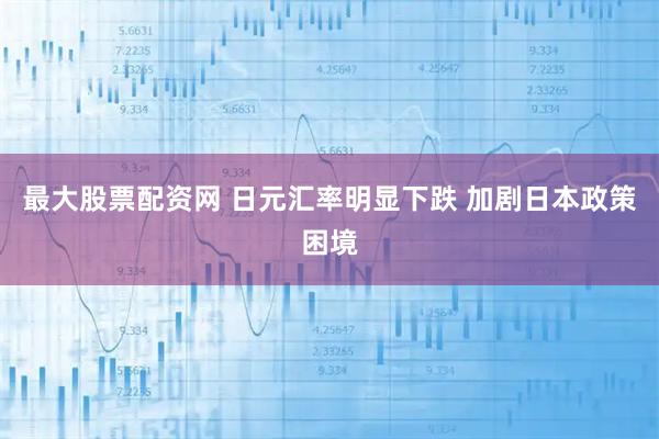 最大股票配资网 日元汇率明显下跌 加剧日本政策困境