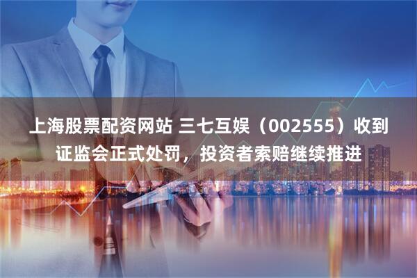 上海股票配资网站 三七互娱（002555）收到证监会正式处罚，投资者索赔继续推进