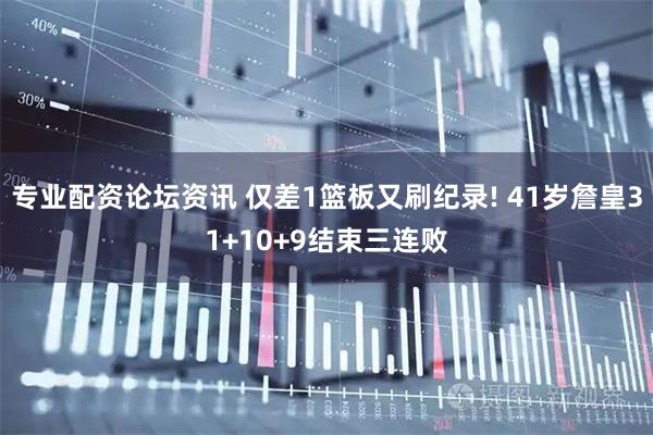 专业配资论坛资讯 仅差1篮板又刷纪录! 41岁詹皇31+10+9结束三连败