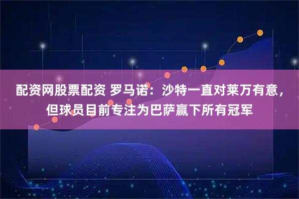 配资网股票配资 罗马诺：沙特一直对莱万有意，但球员目前专注为巴萨赢下所有冠军