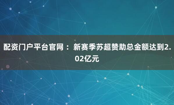 配资门户平台官网 ：新赛季苏超赞助总金额达到2.02亿元
