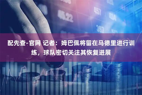 配先查-官网 记者：姆巴佩将留在马德里进行训练，球队密切关注其恢复进展