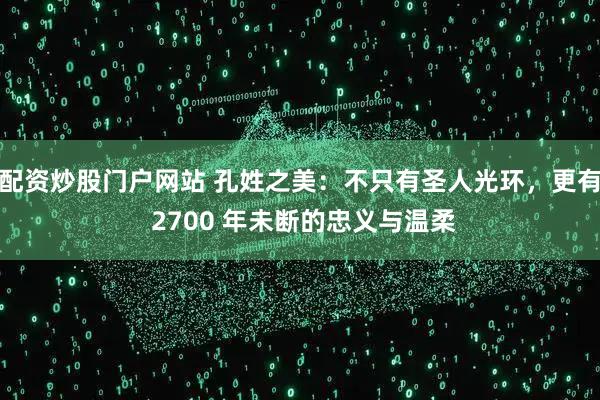 配资炒股门户网站 孔姓之美：不只有圣人光环，更有 2700 年未断的忠义与温柔