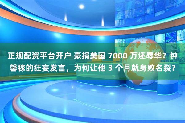 正规配资平台开户 豪捐美国 7000 万还辱华？钟馨稼的狂妄发言，为何让他 3 个月就身败名裂？