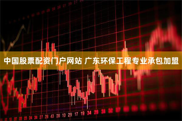 中国股票配资门户网站 广东环保工程专业承包加盟