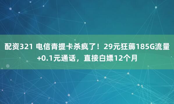 配资321 电信青提卡杀疯了！29元狂薅185G流量+0.1元通话，直接白嫖12个月