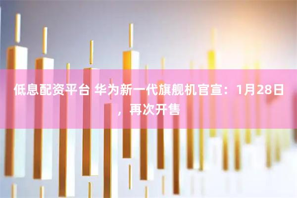 低息配资平台 华为新一代旗舰机官宣：1月28日，再次开售
