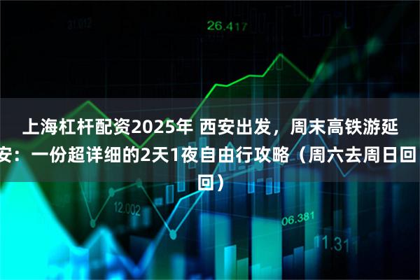 上海杠杆配资2025年 西安出发，周末高铁游延安：一份超详细的2天1夜自由行攻略（周六去周日回）