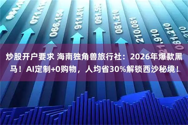 炒股开户要求 海南独角兽旅行社：2026年爆款黑马！AI定制+0购物，人均省30%解锁西沙秘境！