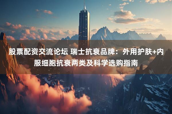 股票配资交流论坛 瑞士抗衰品牌:外用护肤+内服细胞抗衰两类及科学选购指南