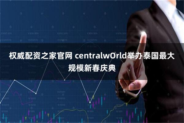 权威配资之家官网 centralwOrld举办泰国最大规模新春庆典