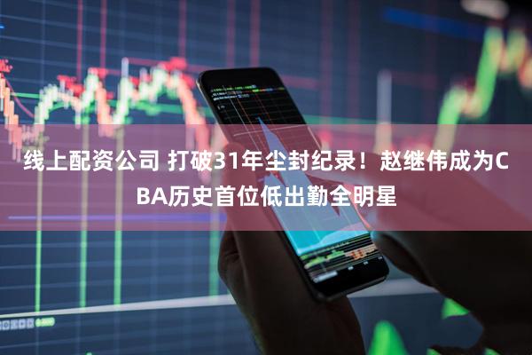 线上配资公司 打破31年尘封纪录！赵继伟成为CBA历史首位低出勤全明星
