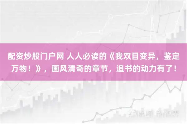 配资炒股门户网 人人必读的《我双目变异，鉴定万物！》，画风清奇的章节，追书的动力有了！