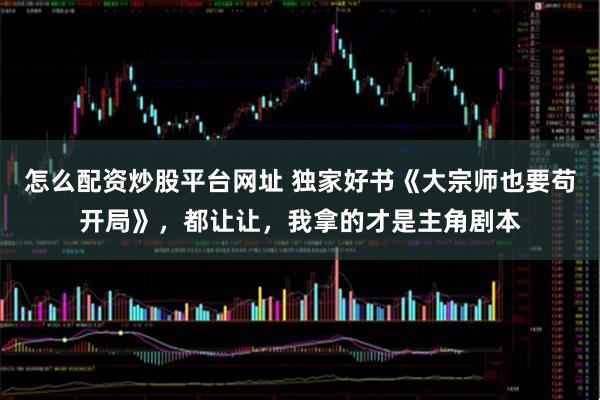 怎么配资炒股平台网址 独家好书《大宗师也要苟开局》，都让让，我拿的才是主角剧本