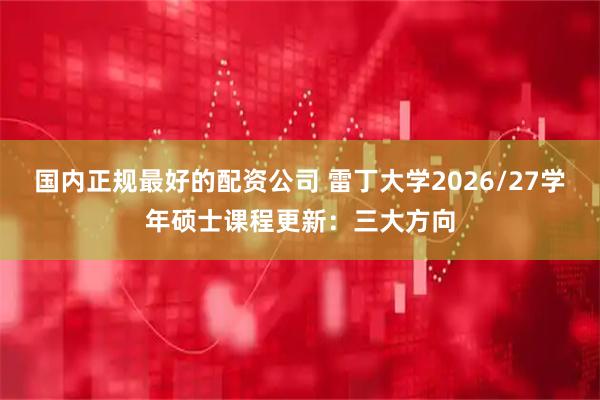 国内正规最好的配资公司 雷丁大学2026/27学年硕士课程更新：三大方向
