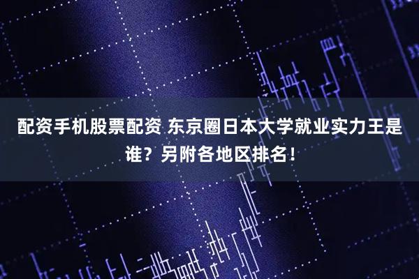 配资手机股票配资 东京圈日本大学就业实力王是谁？另附各地区排名！