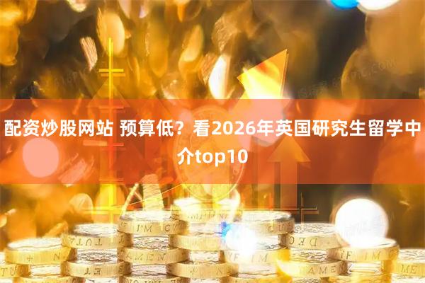 配资炒股网站 预算低？看2026年英国研究生留学中介top10