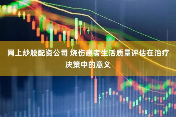 网上炒股配资公司 烧伤患者生活质量评估在治疗决策中的意义