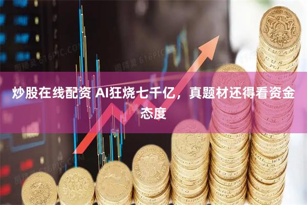 炒股在线配资 AI狂烧七千亿，真题材还得看资金态度