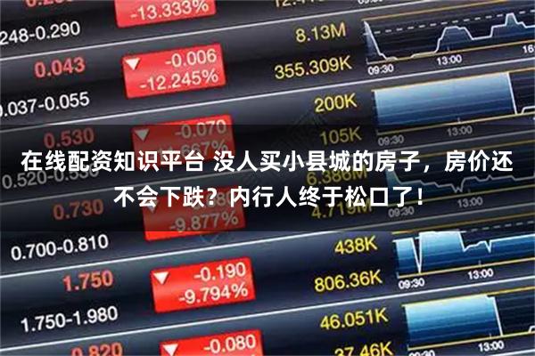在线配资知识平台 没人买小县城的房子，房价还不会下跌？内行人终于松口了！