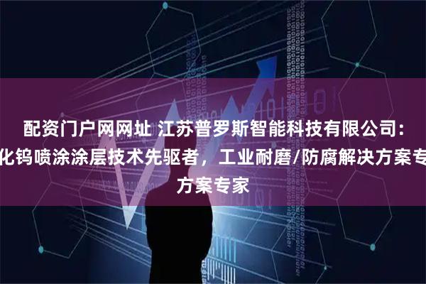 配资门户网网址 江苏普罗斯智能科技有限公司：碳化钨喷涂涂层技术先驱者，工业耐磨/防腐解决方案专家