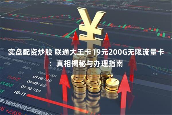 实盘配资炒股 联通大王卡19元200G无限流量卡：真相揭秘与办理指南