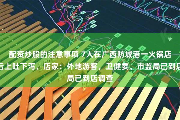 配资炒股的注意事项 7人在广西防城港一火锅店用餐后上吐下泻，店家：外地游客，卫健委、市监局已到店调查