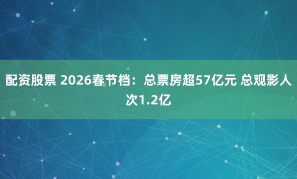 配资股票 2026春节档：总票房超57亿元 总观影人次1.2亿