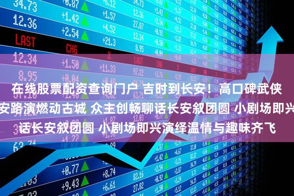 在线股票配资查询门户 吉时到长安！高口碑武侠动作大片《镖人》西安路演燃动古城 众主创畅聊话长安叙团圆 小剧场即兴演绎温情与趣味齐飞
