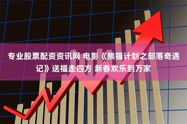 专业股票配资资讯网 电影《熊猫计划之部落奇遇记》送福走四方 新春欢乐到万家