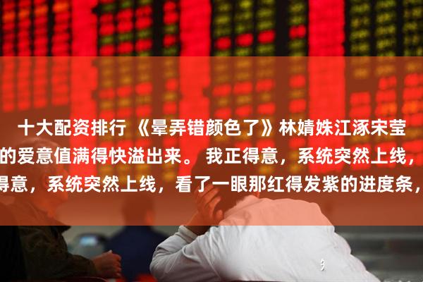 十大配资排行 《晕弄错颜色了》林婧姝江涿宋莹攻略校霸一年，他头顶的爱意值满得快溢出来。 我正得意，系统突然上线，看了一眼那红得发紫的进度条，倒吸