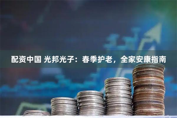 配资中国 光邦光子:春季护老,全家安康指南