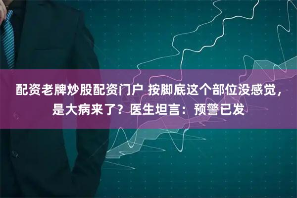 配资老牌炒股配资门户 按脚底这个部位没感觉，是大病来了？医生坦言：预警已发