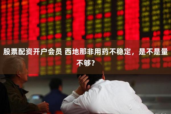 股票配资开户会员 西地那非用药不稳定，是不是量不够？